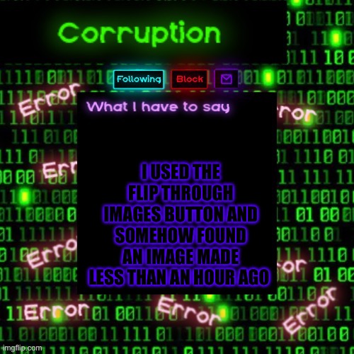 Corruption 2 | I USED THE FLIP THROUGH IMAGES BUTTON AND SOMEHOW FOUND AN IMAGE MADE LESS THAN AN HOUR AGO | image tagged in corruption 2 | made w/ Imgflip meme maker