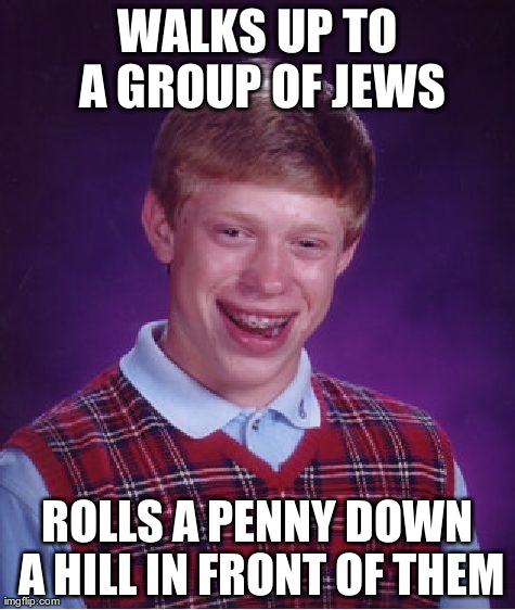 Bad Luck Brian Meme | WALKS UP TO A GROUP OF JEWS ROLLS A PENNY DOWN A HILL IN FRONT OF THEM | image tagged in memes,bad luck brian | made w/ Imgflip meme maker