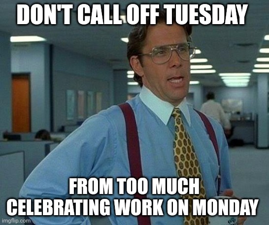 That Would Be Great Meme | DON'T CALL OFF TUESDAY; FROM TOO MUCH CELEBRATING WORK ON MONDAY | image tagged in memes,that would be great | made w/ Imgflip meme maker