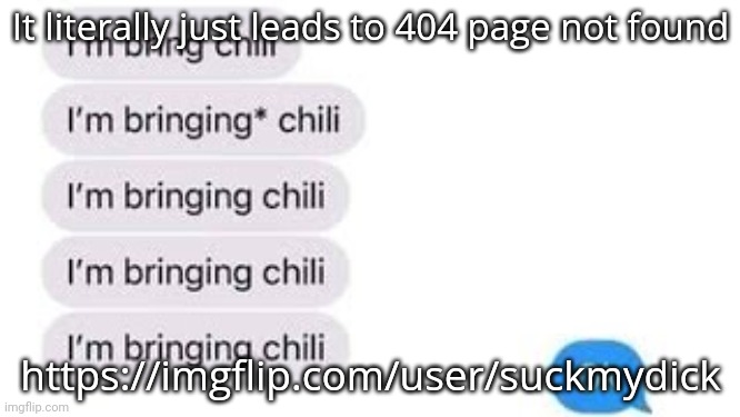 I guess that username got too silly! | It literally just leads to 404 page not found; https://imgflip.com/user/suckmydick | image tagged in i'm bring chili | made w/ Imgflip meme maker
