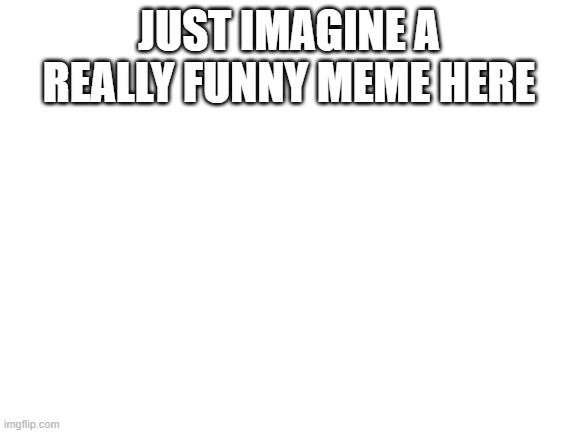 Blank White Template | JUST IMAGINE A REALLY FUNNY MEME HERE | image tagged in blank white template | made w/ Imgflip meme maker