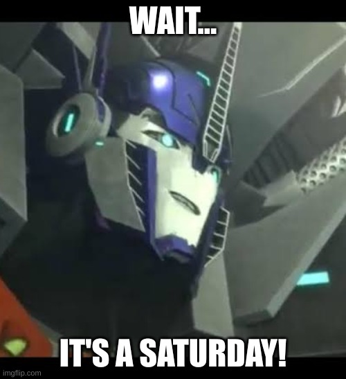 When you wake up and realise it's the weekend | WAIT... IT'S A SATURDAY! | image tagged in smiling optimus prime | made w/ Imgflip meme maker