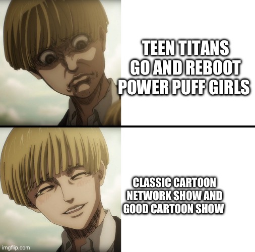 aot Yelena face | TEEN TITANS GO AND REBOOT POWER PUFF GIRLS; CLASSIC CARTOON NETWORK SHOW AND GOOD CARTOON SHOW | image tagged in aot yelena face | made w/ Imgflip meme maker