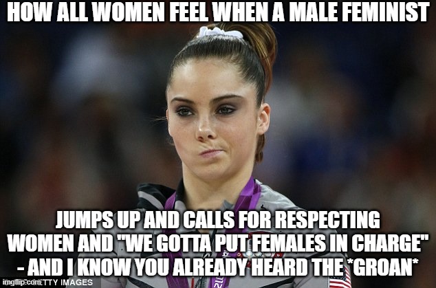When Women Hear Male Feminists | HOW ALL WOMEN FEEL WHEN A MALE FEMINIST; JUMPS UP AND CALLS FOR RESPECTING WOMEN AND "WE GOTTA PUT FEMALES IN CHARGE" - AND I KNOW YOU ALREADY HEARD THE *GROAN* | image tagged in unimpressed gymnast-wide,cringe,groan | made w/ Imgflip meme maker