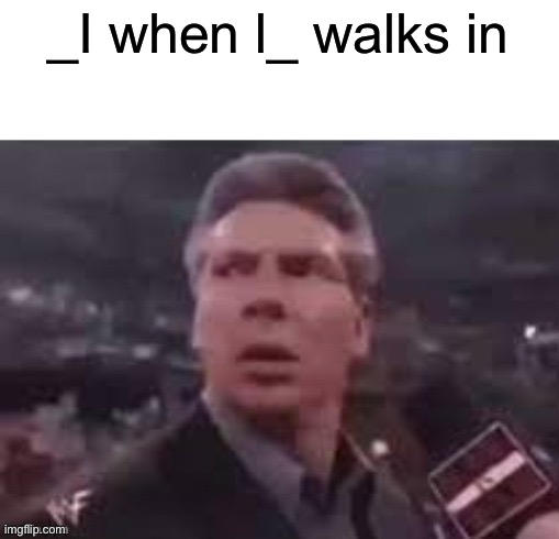 x when x walks in | _I when l_ walks in | image tagged in x when x walks in | made w/ Imgflip meme maker