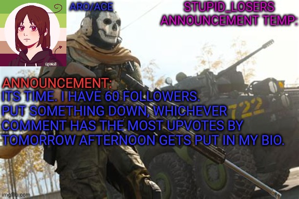 ITS TIME. I HAVE 60 FOLLOWERS. PUT SOMETHING DOWN, WHICHEVER COMMENT HAS THE MOST UPVOTES BY TOMORROW AFTERNOON GETS PUT IN MY BIO. | image tagged in stupid_losers announcement temp | made w/ Imgflip meme maker