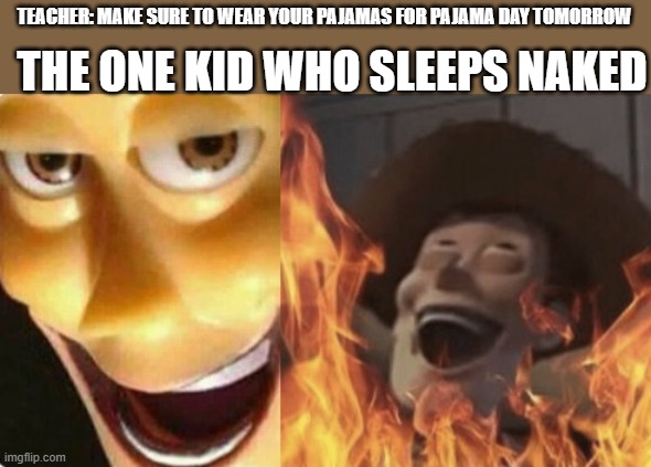 Satanic woody (no spacing) | TEACHER: MAKE SURE TO WEAR YOUR PAJAMAS FOR PAJAMA DAY TOMORROW; THE ONE KID WHO SLEEPS NAKED | image tagged in satanic woody no spacing | made w/ Imgflip meme maker