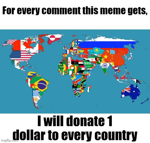 I'm feeling generous | For every comment this meme gets, I will donate 1 dollar to every country | image tagged in donations,charity,wholesome | made w/ Imgflip meme maker