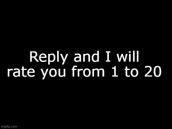 (Note: I rarely rate people a low-rating) | Reply and I will rate you from 1 to 20 | made w/ Imgflip meme maker