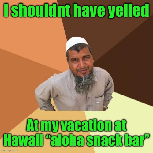 Ordinary Muslim Man Meme | I shouldnt have yelled; At my vacation at Hawaii “aloha snack bar” | image tagged in memes,ordinary muslim man | made w/ Imgflip meme maker