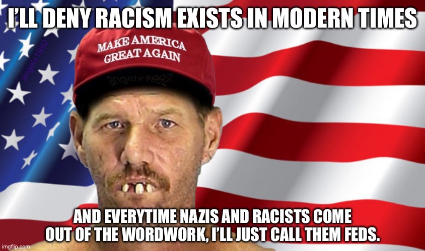Ignoring actual social problems | I’LL DENY RACISM EXISTS IN MODERN TIMES; AND EVERYTIME NAZIS AND RACISTS COME OUT OF THE WORDWORK, I’LL JUST CALL THEM FEDS. | image tagged in maga,racism,trump supporters,conservative logic,nazis,fascists | made w/ Imgflip meme maker