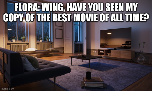 The Hole (Remake) | FLORA: WING, HAVE YOU SEEN MY COPY OF THE BEST MOVIE OF ALL TIME? | image tagged in living room | made w/ Imgflip meme maker