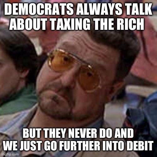 am i wrong? | DEMOCRATS ALWAYS TALK ABOUT TAXING THE RICH BUT THEY NEVER DO AND WE JUST GO FURTHER INTO DEBIT | image tagged in am i wrong | made w/ Imgflip meme maker