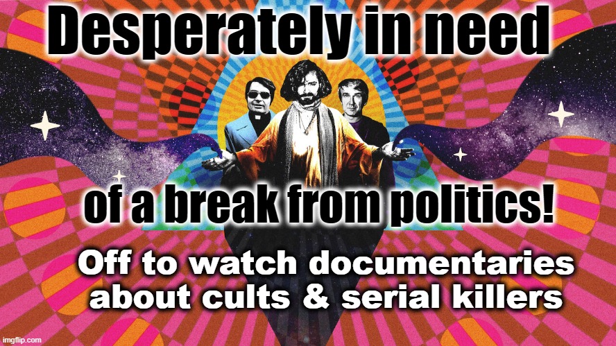 Desperately in need; of a break from politics! Off to watch documentaries
about cults & serial killers | made w/ Imgflip meme maker