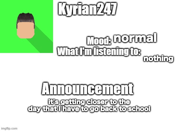 kyrian247 fourth announcement Template (thanks BlookTheUhmUhhhh) | normal; nothing; it's getting closer to the day that I have to go back to school | image tagged in kyrian247 fourth announcement template thanks blooktheuhmuhhhh | made w/ Imgflip meme maker