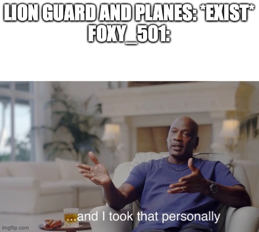 ...and I took that personally | LION GUARD AND PLANES: *EXIST*
FOXY_501: | image tagged in and i took that personally | made w/ Imgflip meme maker