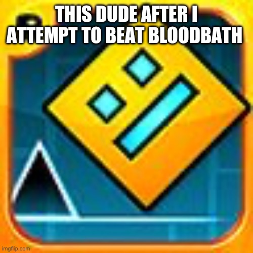 Geometry Dash | THIS DUDE AFTER I ATTEMPT TO BEAT BLOODBATH | image tagged in geometry dash | made w/ Imgflip meme maker