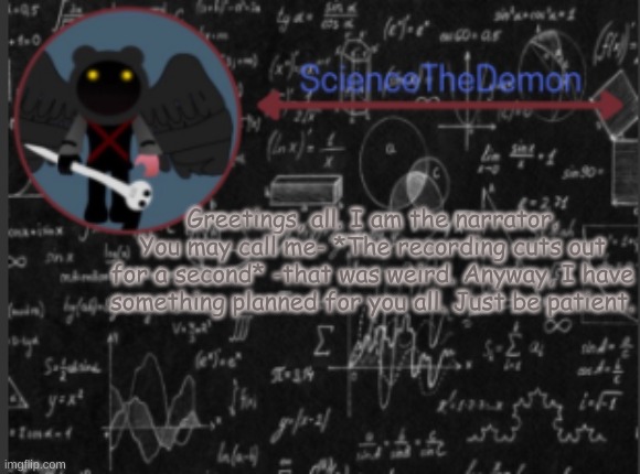 Science's template for scientists | Greetings, all. I am the narrator. You may call me- *The recording cuts out for a second* -that was weird. Anyway, I have something planned for you all. Just be patient. | image tagged in science's template for scientists | made w/ Imgflip meme maker