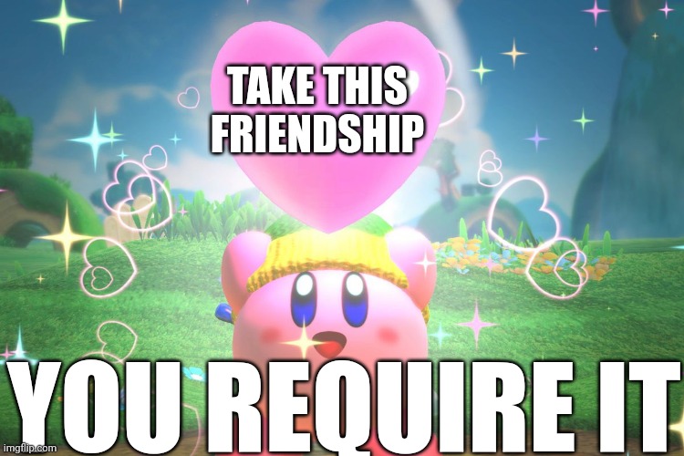 Kirby using a friend heart | TAKE THIS FRIENDSHIP; YOU REQUIRE IT | image tagged in kirby using a friend heart | made w/ Imgflip meme maker