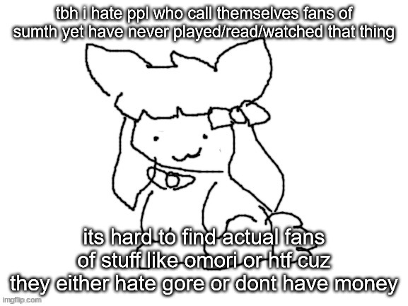 funne bunne (thx cinna!!) | tbh i hate ppl who call themselves fans of sumth yet have never played/read/watched that thing; its hard to find actual fans of stuff like omori or htf cuz they either hate gore or dont have money | image tagged in funne bunne thx cinna | made w/ Imgflip meme maker