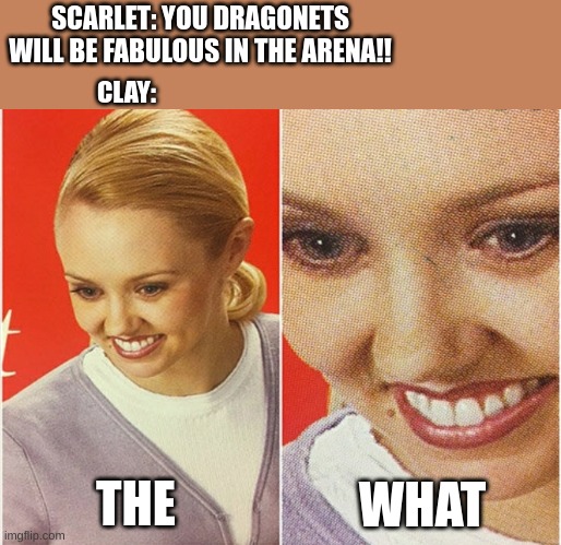 qwertyuiopasdfghjklzxcvbnm | SCARLET: YOU DRAGONETS WILL BE FABULOUS IN THE ARENA!! CLAY:; THE; WHAT | image tagged in wait what,the what,awsdxgfhcgjhkkl | made w/ Imgflip meme maker