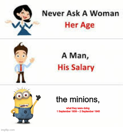 Never ask a woman her age | the minions, what they were doing 
1 September 1939 – 2 September 1945 | image tagged in never ask a woman her age | made w/ Imgflip meme maker