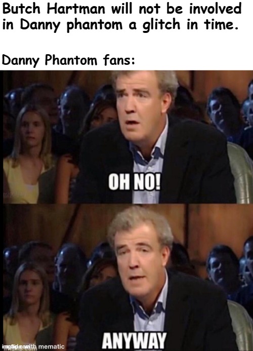 Please do not get Butch Hartman involved on anything. | Butch Hartman will not be involved in Danny phantom a glitch in time. Danny Phantom fans: | image tagged in oh no anyway,danny phantom,nickelodeon,butch hartman | made w/ Imgflip meme maker
