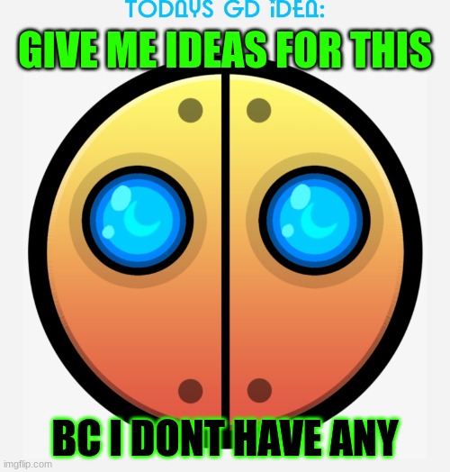 idea #20.5 (yes, 20.5 idk if this counts or not) | GIVE ME IDEAS FOR THIS; BC I DONT HAVE ANY | image tagged in gd idea template,idk,geometry dash | made w/ Imgflip meme maker