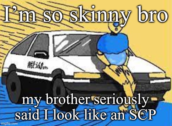 I’m an alien space pirate ninja demon thing | I’m so skinny bro; my brother seriously said I look like an SCP | image tagged in initial d-fect | made w/ Imgflip meme maker