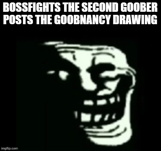 Trollge | BOSSFIGHTS THE SECOND GOOBER POSTS THE GOOBNANCY DRAWING | image tagged in trollge | made w/ Imgflip meme maker