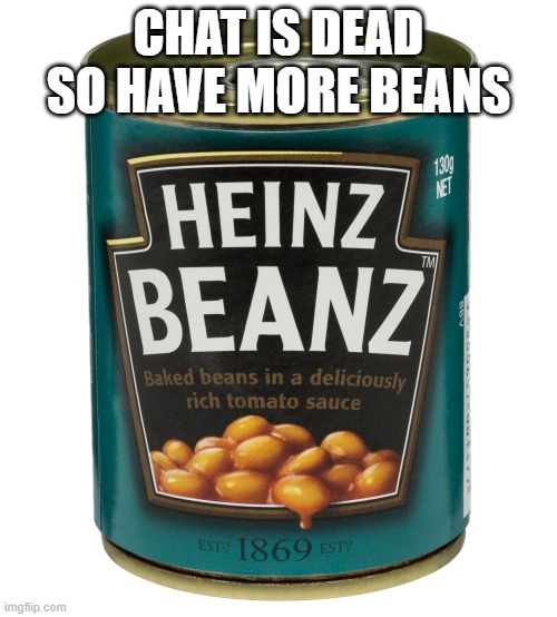 can of beanz | CHAT IS DEAD SO HAVE MORE BEANS | image tagged in can of beanz | made w/ Imgflip meme maker