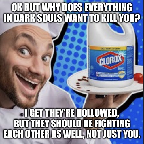 Chef serving clorox | OK BUT WHY DOES EVERYTHING IN DARK SOULS WANT TO KILL YOU? I GET THEY’RE HOLLOWED, BUT THEY SHOULD BE FIGHTING EACH OTHER AS WELL, NOT JUST YOU. | image tagged in chef serving clorox | made w/ Imgflip meme maker