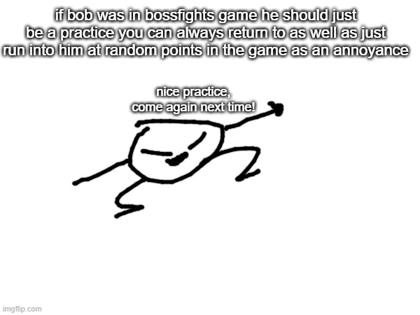 bob gets harder the farther into the game you go | if bob was in bossfights game he should just be a practice you can always return to as well as just run into him at random points in the game as an annoyance; nice practice, come again next time! | made w/ Imgflip meme maker