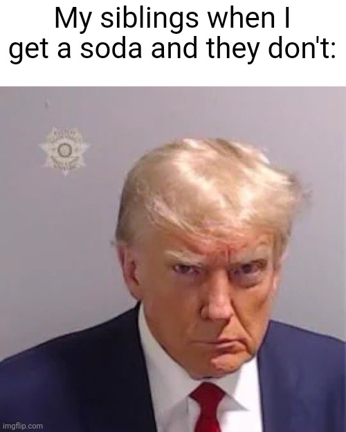 They get jealous so easy! | My siblings when I get a soda and they don't: | image tagged in donald trump mugshot,siblings,so true memes,relatable,funny | made w/ Imgflip meme maker