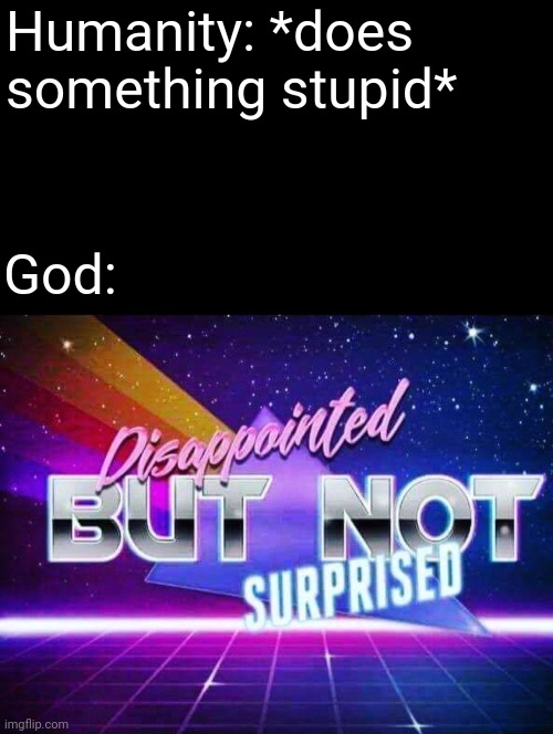 E | Humanity: *does something stupid*; God: | image tagged in disappointed but not surprised,memes | made w/ Imgflip meme maker