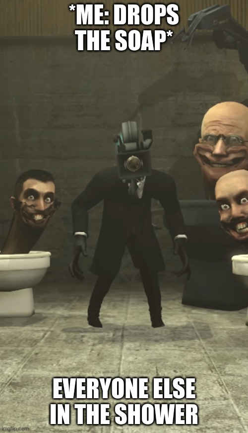 Skibidi Toilets and Cameraman staring at you | *ME: DROPS THE SOAP*; EVERYONE ELSE IN THE SHOWER | image tagged in skibidi toilets and cameraman staring at you | made w/ Imgflip meme maker