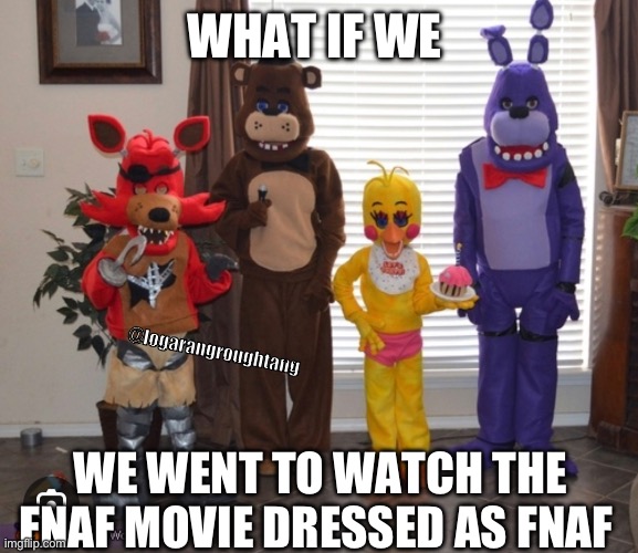 fnaf movie in style | WHAT IF WE; @logarangroughtang; WE WENT TO WATCH THE FNAF MOVIE DRESSED AS FNAF | image tagged in fnaf,movies,five nights at freddys,costume,freddy fazbear | made w/ Imgflip meme maker