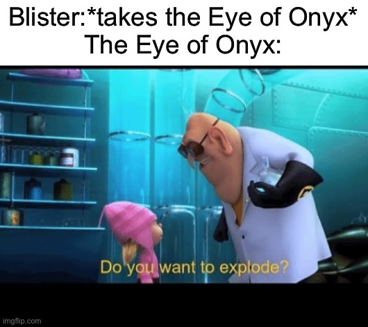 Blister be like chicken: Live animal one second,meat at the grocery store a minute later. | Blister:*takes the Eye of Onyx*
The Eye of Onyx: | image tagged in do you want to explode | made w/ Imgflip meme maker