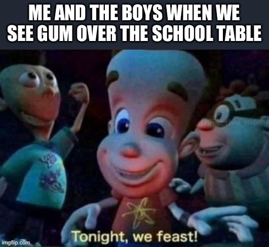 Tonight, we feast | ME AND THE BOYS WHEN WE SEE GUM OVER THE SCHOOL TABLE | image tagged in tonight we feast | made w/ Imgflip meme maker