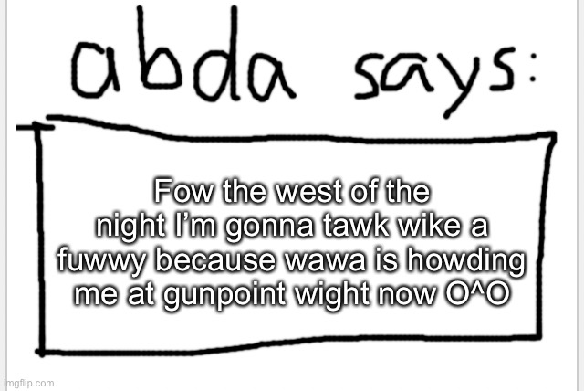 Im sowwy >w< | Fow the west of the night I’m gonna tawk wike a fuwwy because wawa is howding me at gunpoint wight now O^O | image tagged in anotherbadlydrawnaxolotl s announcement temp | made w/ Imgflip meme maker
