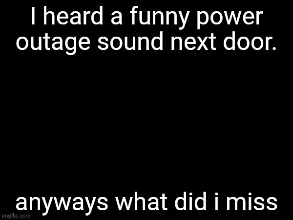 I heard a funny power outage sound next door. anyways what did i miss | made w/ Imgflip meme maker