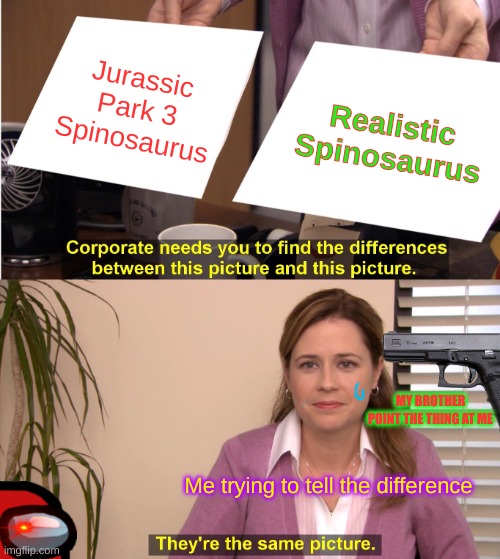 idk | Jurassic Park 3 Spinosaurus; Realistic Spinosaurus; MY BROTHER POINT THE THING AT ME; Me trying to tell the difference | image tagged in memes,they're the same picture | made w/ Imgflip meme maker