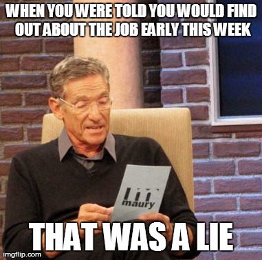 Maury Lie Detector | WHEN YOU WERE TOLD YOU WOULD FIND OUT ABOUT THE JOB EARLY THIS WEEK THAT WAS A LIE | image tagged in memes,maury lie detector | made w/ Imgflip meme maker
