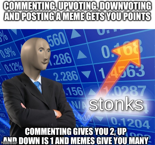 stonks | COMMENTING, UPVOTING, DOWNVOTING AND POSTING A MEME GETS YOU POINTS; COMMENTING GIVES YOU 2, UP AND DOWN IS 1 AND MEMES GIVE YOU MANY | image tagged in stonks | made w/ Imgflip meme maker