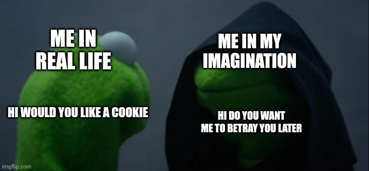 Evil Kermit | ME IN REAL LIFE; ME IN MY IMAGINATION; HI WOULD YOU LIKE A COOKIE; HI DO YOU WANT ME TO BETRAY YOU LATER | image tagged in memes,evil kermit | made w/ Imgflip meme maker