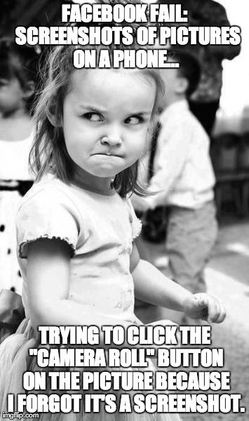 Angry Toddler Meme | FACEBOOK FAIL:  SCREENSHOTS OF PICTURES ON A PHONE... TRYING TO CLICK THE "CAMERA ROLL" BUTTON ON THE PICTURE BECAUSE I FORGOT IT'S A SCREEN | image tagged in memes,angry toddler | made w/ Imgflip meme maker