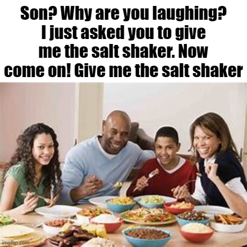 Son? Why are you laughing? I just asked you to give me the salt shaker. Now come on! Give me the salt shaker | made w/ Imgflip meme maker