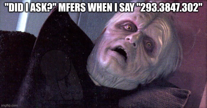 Palpatine please dont | "DID I ASK?" MFERS WHEN I SAY "293.3847.302" | image tagged in palpatine please dont | made w/ Imgflip meme maker
