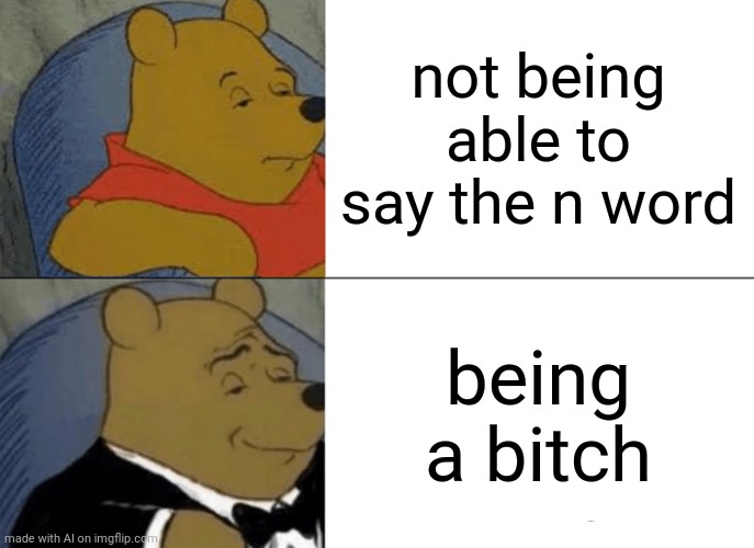 Huh!?!??? | not being able to say the n word; being a bitch | image tagged in memes,tuxedo winnie the pooh | made w/ Imgflip meme maker