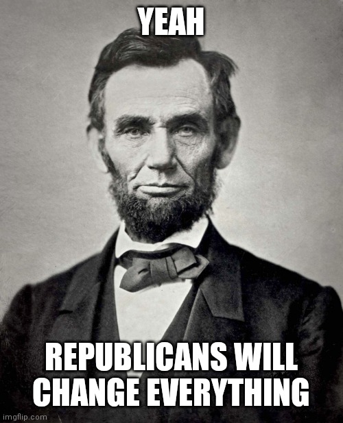 Abraham Lincoln | YEAH REPUBLICANS WILL CHANGE EVERYTHING | image tagged in abraham lincoln | made w/ Imgflip meme maker